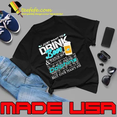 Miami Dolphins I Just Want To Drink Beer And Watch My Dolphins Beat Your Team shirt