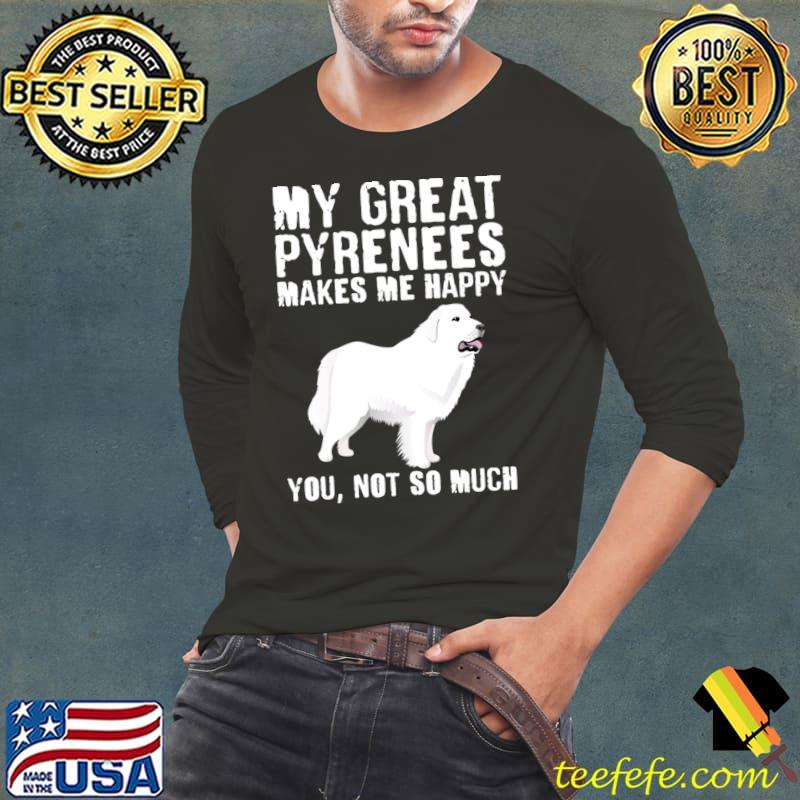 My great pyreness makes me happy you not so much dog T-Shirt My great pyreness makes me happy you not so much dog T-Shirt