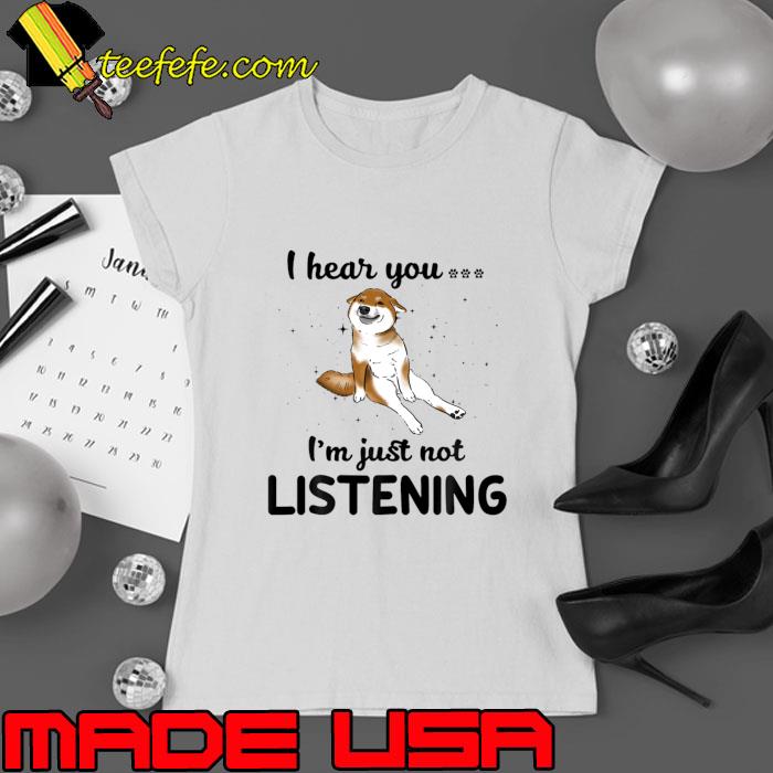 Nice shiba Inu I hear you Iam just not listening T-Shirt Ladies tee Nice shiba Inu I hear you Iam just not listening T-Shirt Ladies tee