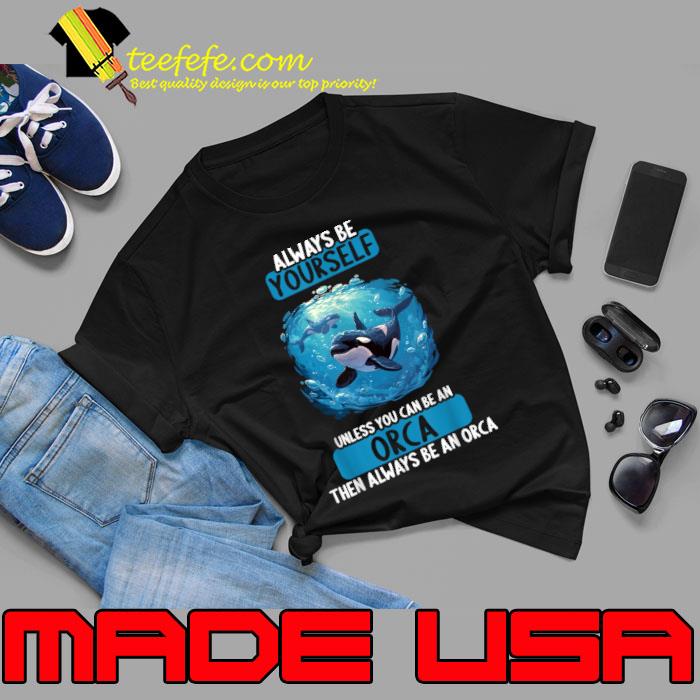 Orcas Always be yourself unless you can be an Orca then always be an orca T-Shirt Unisex Orcas Always be yourself unless you can be an Orca then always be an orca T-Shirt Unisex