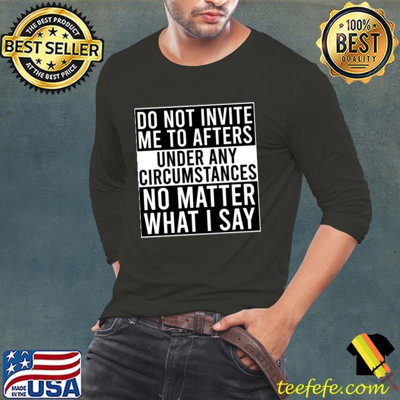 Top do Not Invite Me To Afters Under Any Circumstances No Matter What I Say T-Shirt Top do Not Invite Me To Afters Under Any Circumstances No Matter What I Say T-Shirt