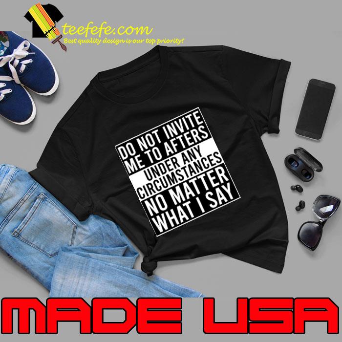 Top do Not Invite Me To Afters Under Any Circumstances No Matter What I Say T-Shirt Unisex Top do Not Invite Me To Afters Under Any Circumstances No Matter What I Say T-Shirt Unisex