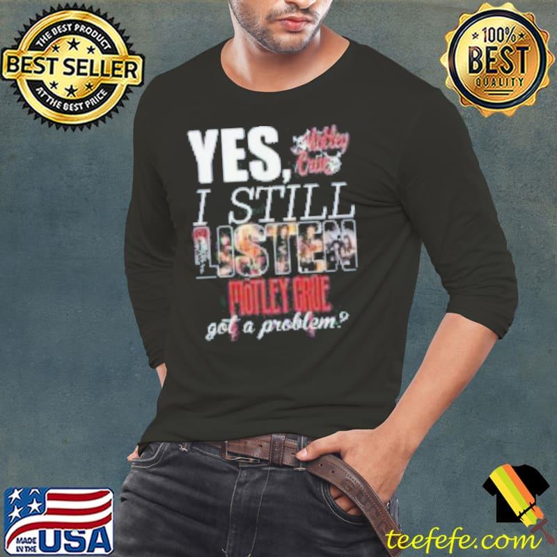 YES, I STILL Mistley MOTLEY CRUE got a problem shirt