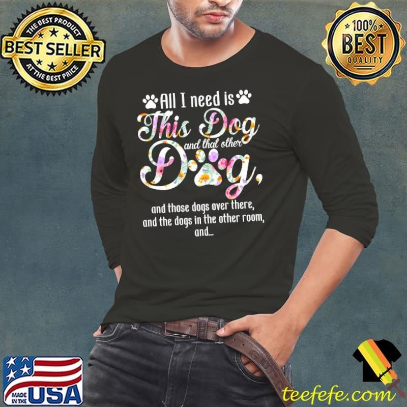 All I Need Is This Dog And That Other Dog Those Dogs Over There And Dogs Flowers Long Sleeve Tee