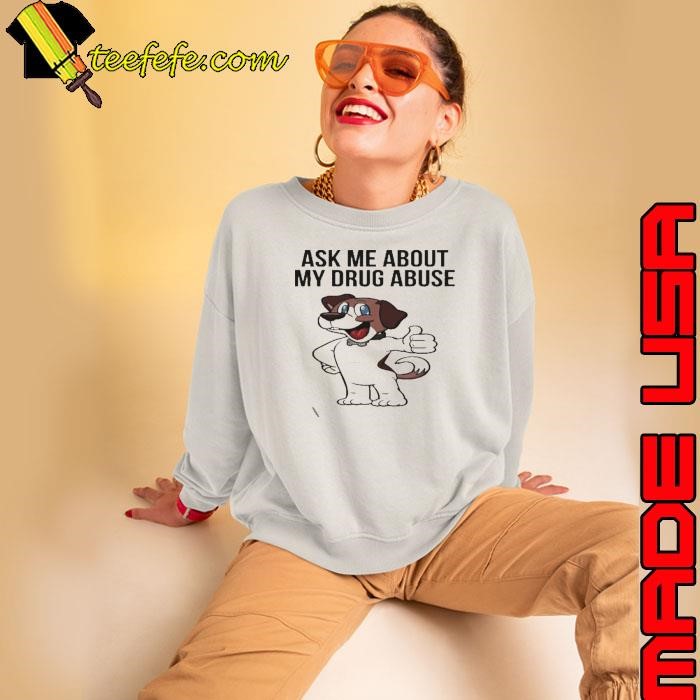 Ask Me About My Drug Abuse Sweatshirt Ask Me About My Drug Abuse Sweatshirt