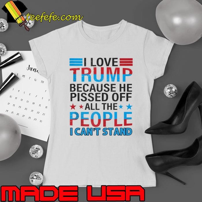 I Love Trump Because He Pisses Off All The People Can't Stand Shirt