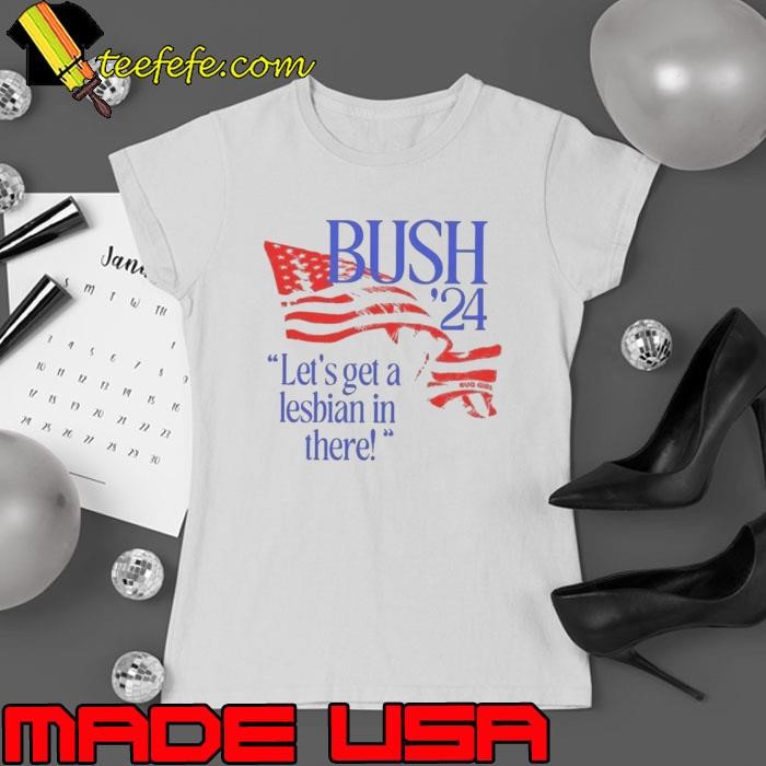 Bush ’24 Let’s Get A Lesbian In There Shirt