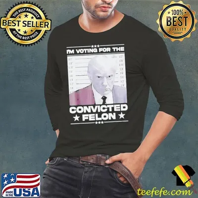 Donald Trump 2024 I’m Voting For The Convicted Felon Shirt