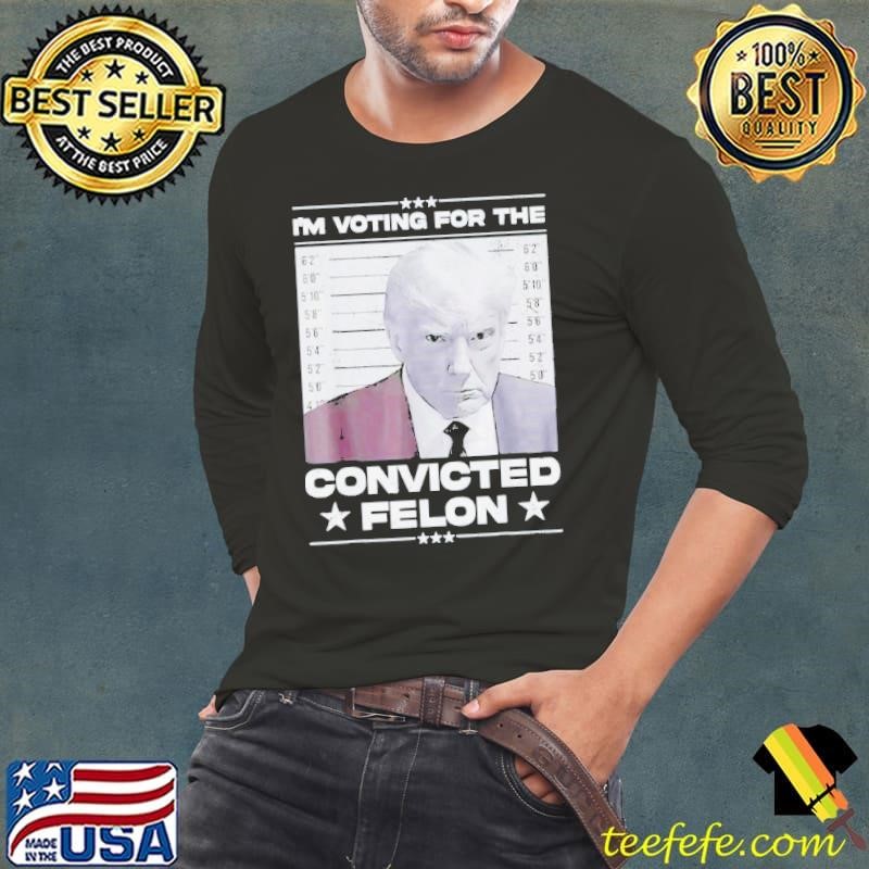 Donald Trump 2024 I’m Voting For The Convicted Felon Shirt