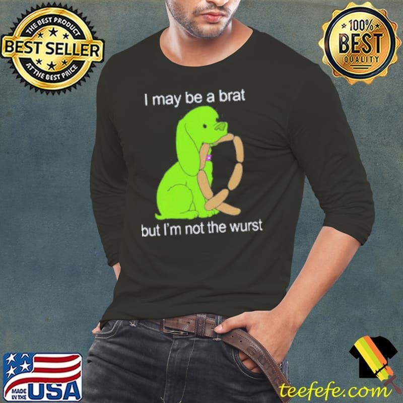 I May Be A Brat But I’m Not The Wurst Shirt