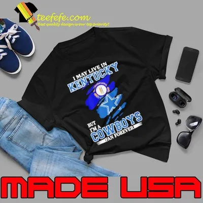 I May Live In Kentucky But I’m A Dallas Cowboys Fan Forever Shirt