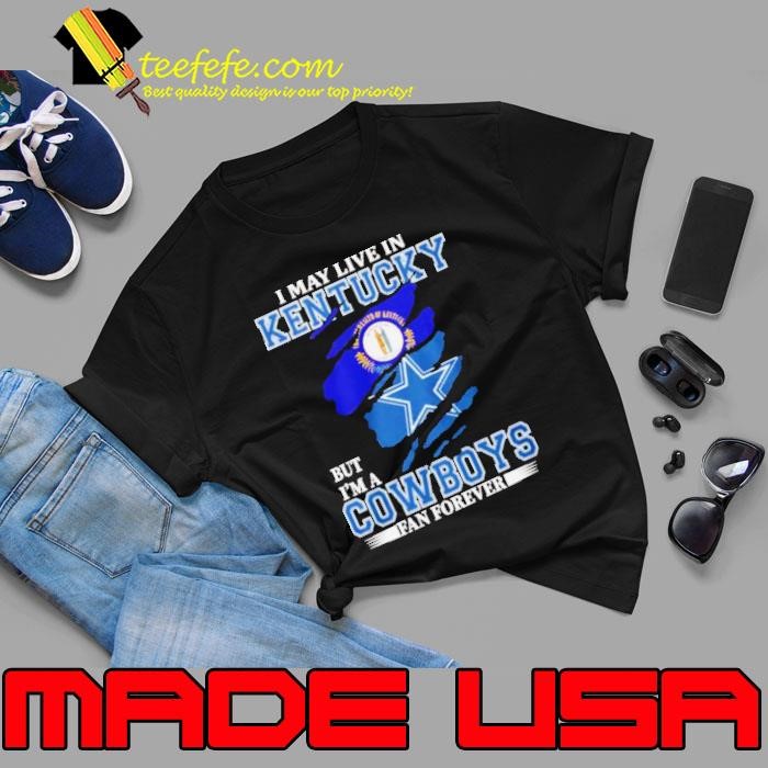 I May Live In Kentucky But I’m A Dallas Cowboys Fan Forever Shirt