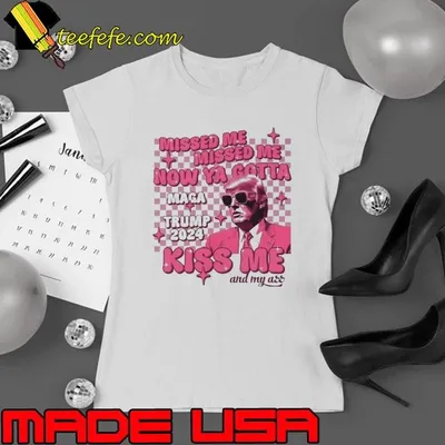Missed Me Missed Me Now Ya Gotta Maga Trump 2024 Kiss Me And My Ass Shirt
