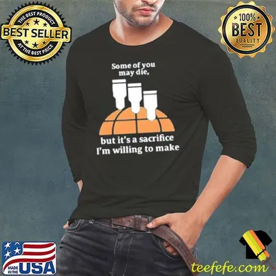 Some Of You May Die But It’s A Sacrifice I’m Willing To Make Shirt