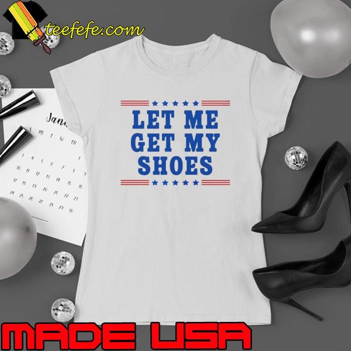 Trump 2024 Let Me Get My Shoes Trump Shirt
