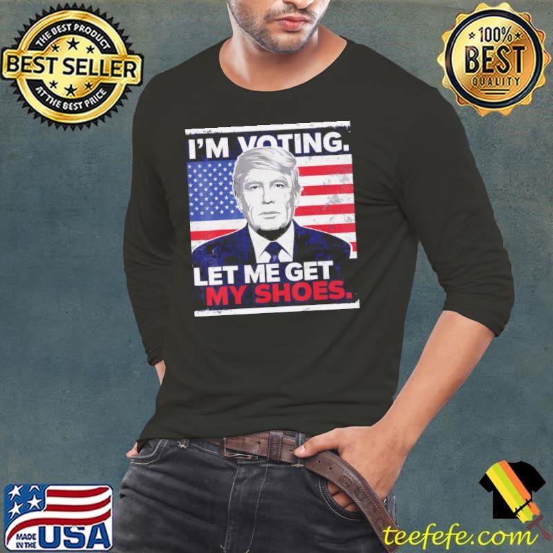 Trump Im Voting Let Me Get My Shoes Long Sleeve Tee