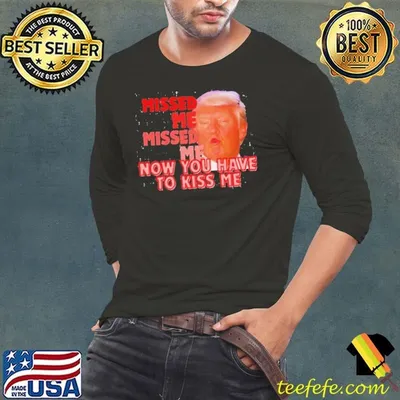 Trump Missed Me Missed Me Now You Have To Kiss Me Shirt