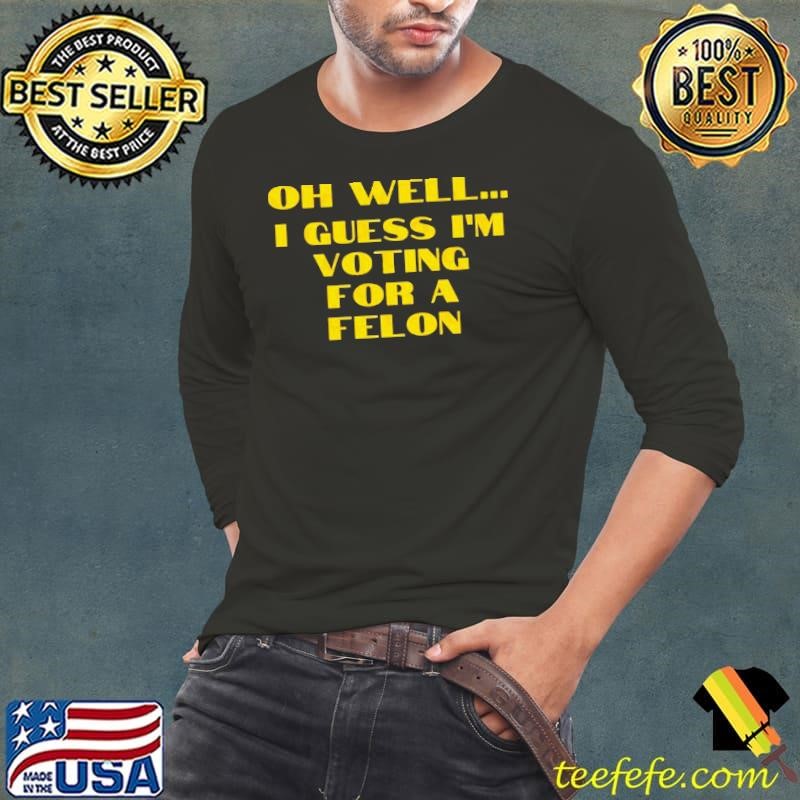 Trump Oh Well… I Guess I’m Voting For A Felon Long Sleeve Tee