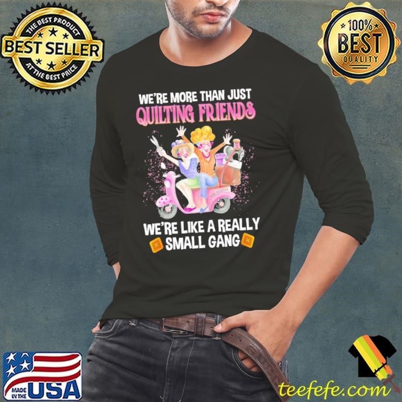 We're more than just quilting friends we're like a really small T-Shirt