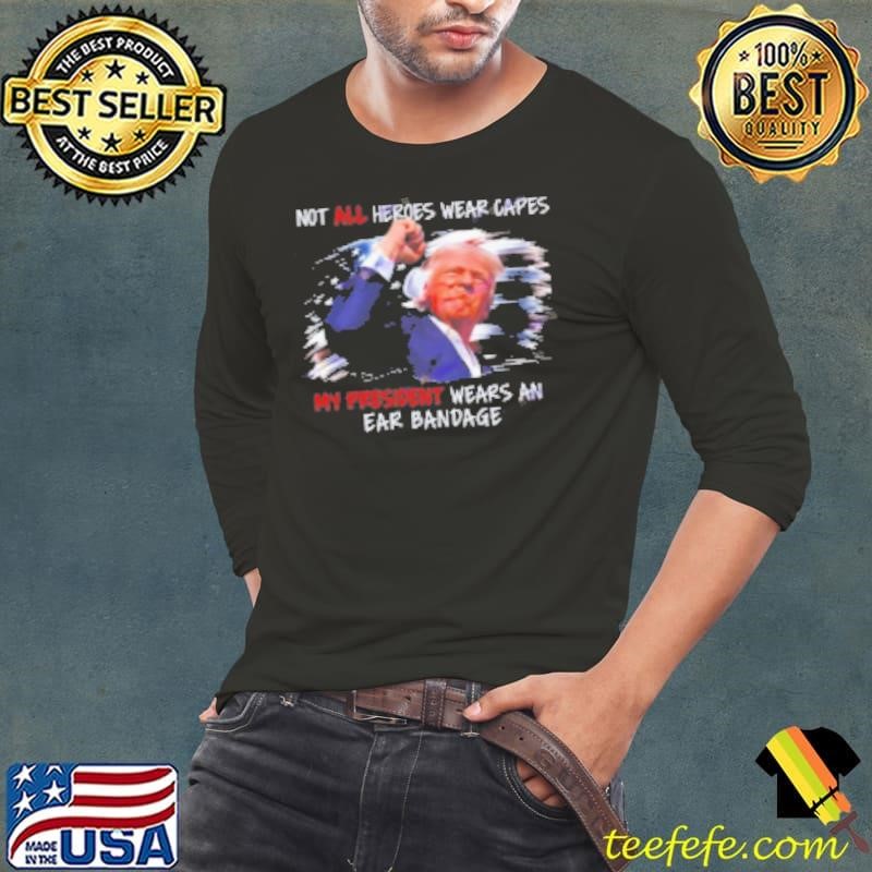 Donald Trump Not All Heroes Wear Capes My President Wears An Ear Bandage Shirt