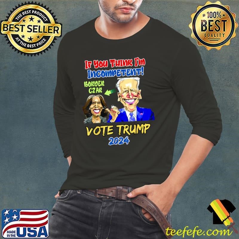 If You Think I'm Incompetent Border Czar Vote Anti Kamala Harris 2024 T-Shirt