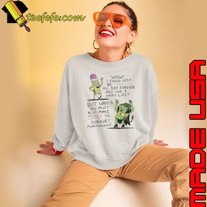 Wow I Could Just Be Creative All Day Forever And Live A Happy Life But Wait You Must Also Make Money To Survive Sweatshirt