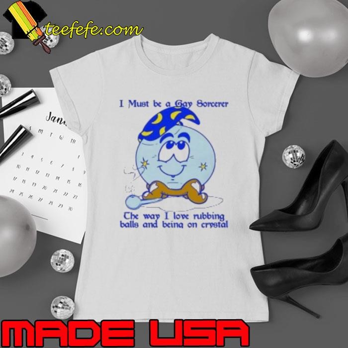 I Must Be A Gay Sorcerer The Way I Love Rubbing Balls And Being On Crystal Shirt