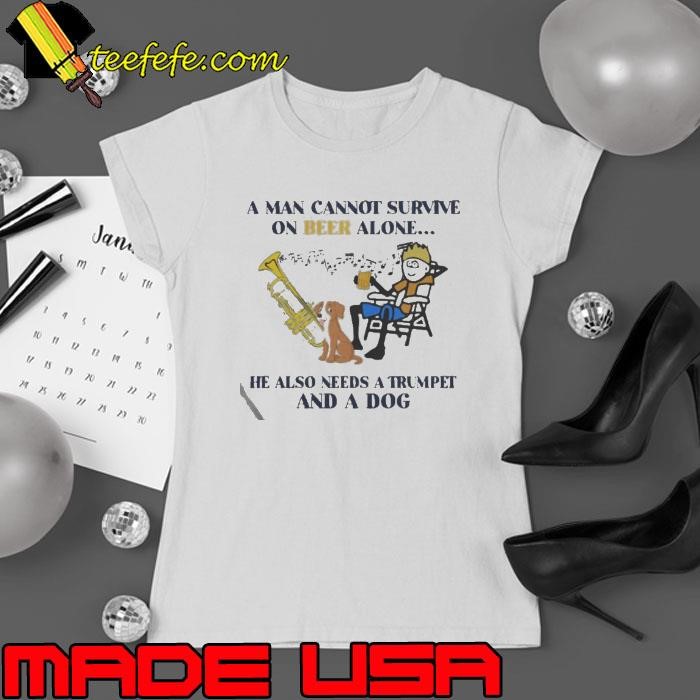 A man cannot survive on beer alone he also needs a trumpet and a dog shirt