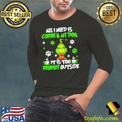 All I Need Is Coffee And My Dog It Too Peopley Outside Grinch Merry Xmas shirt
