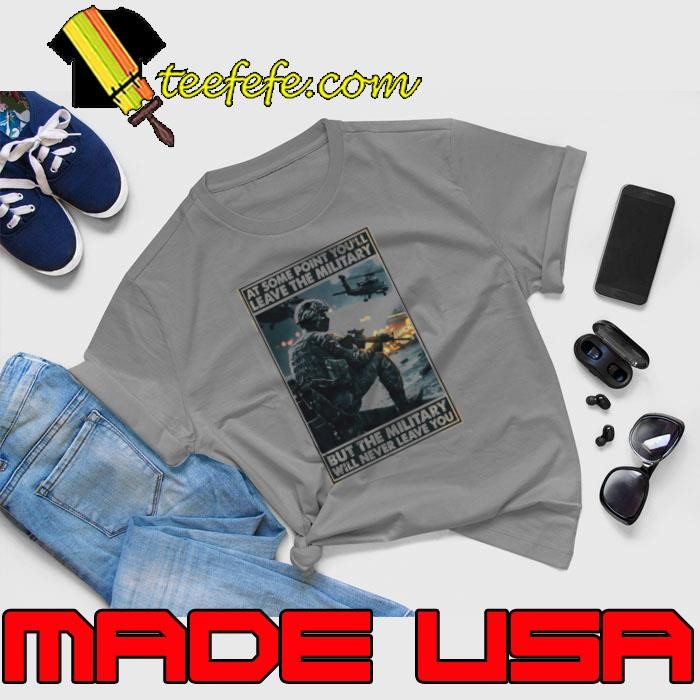At some point youll leave the military but the military will never leave you shirt