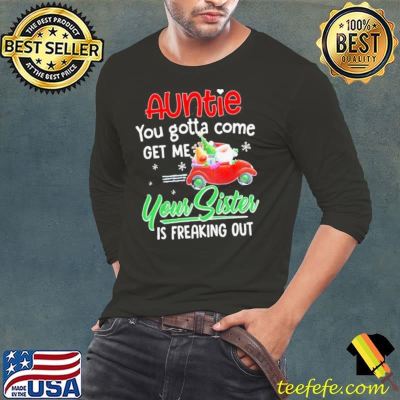 Auntie You Gotta Come Get Me Your Sister Is Freaking Out Merry Christmas shirt