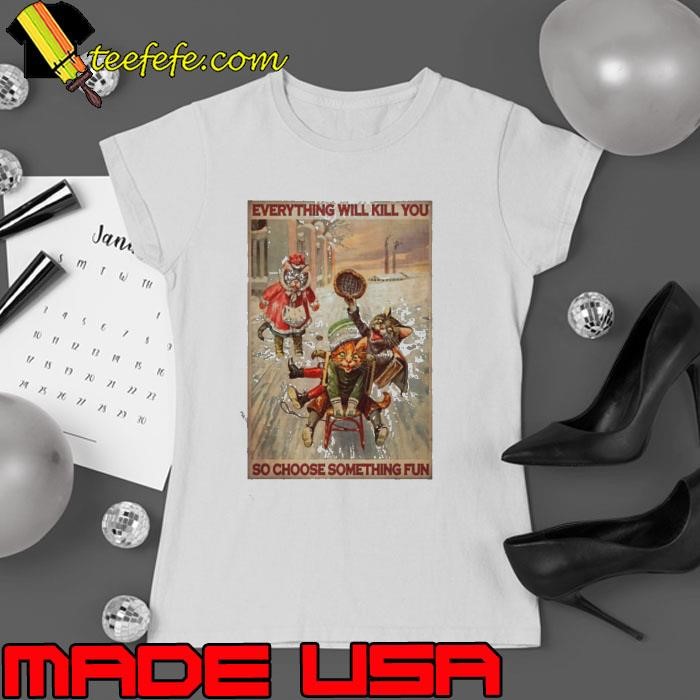 Cats everything will kill you so choose something fun Ladies tee