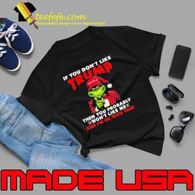 Grinch If You Don't Like Trump Then You Probably Won't Like Me And I'm Ok With That Shirt