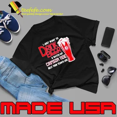 I Just Want To Drink Beer And Watch My Crimson Tide Beat Your Team’s Ass Alabama Team Football shirt