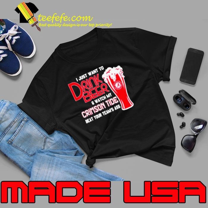 I Just Want To Drink Beer And Watch My Crimson Tide Beat Your Team’s Ass Alabama Team Football shirt