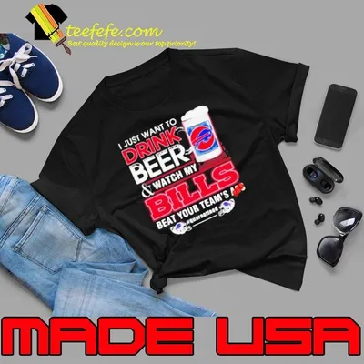 I Just Want To Drink Beer Watch My Bills Beat Your Team’s Ass shirt