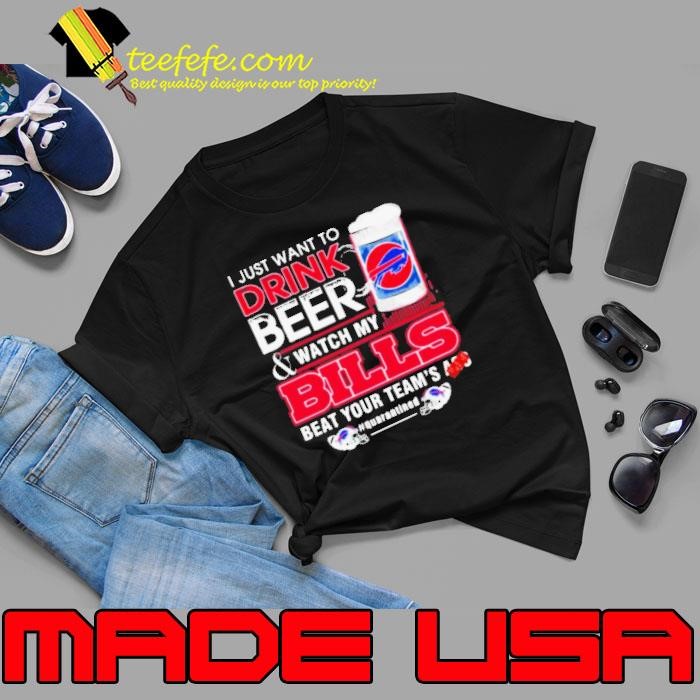 I Just Want To Drink Beer Watch My Bills Beat Your Team’s Ass shirt