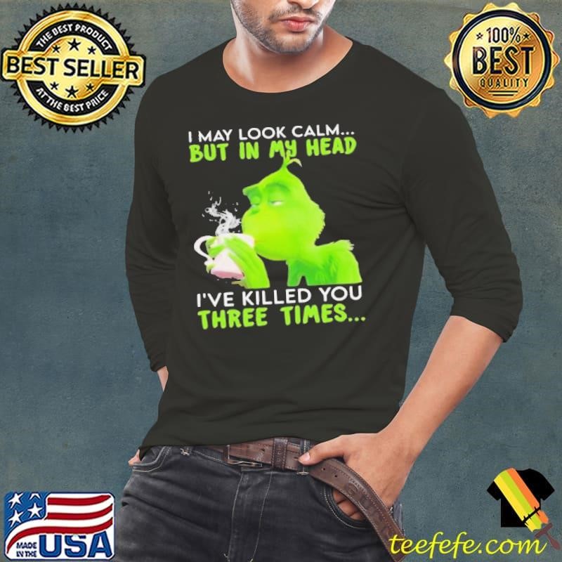 I May Look Calm But In My Head I’ve Killed You Three Times Grinch Christmas shirt