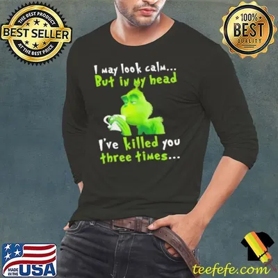 I May Look Calm But In My Head I’ve Killed You Three Times The Grinch T Shirt
