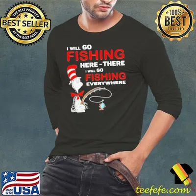 I Will Go Fishing Here Or There I Will Go Fishing Everywhere shirt