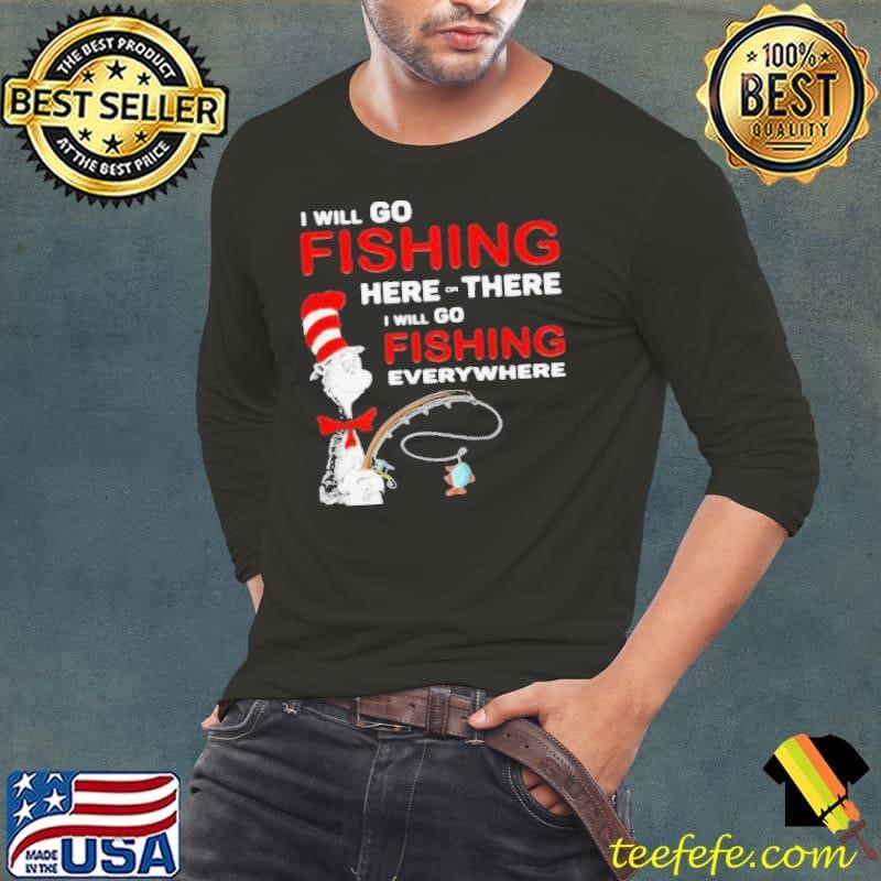 I Will Go Fishing Here Or There I Will Go Fishing Everywhere shirt