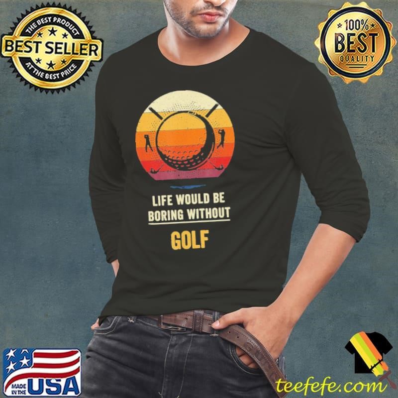 Life Would Be Boring Without Golf shirt