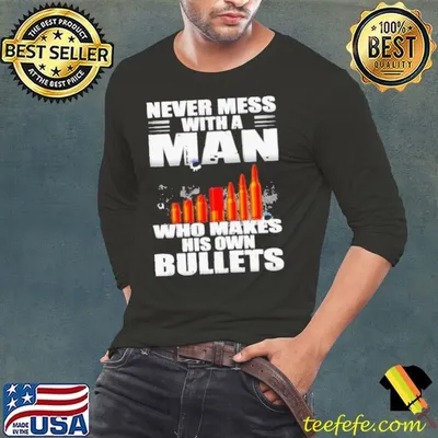 Never mess with a man who make his own bullets shirt