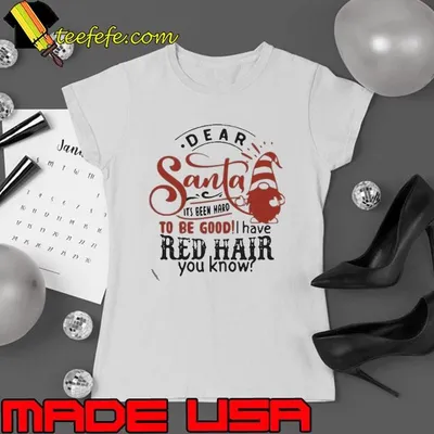 Nice Dear Santa It’s Been Hard To Be Good I Have Red Hair You Know shirt