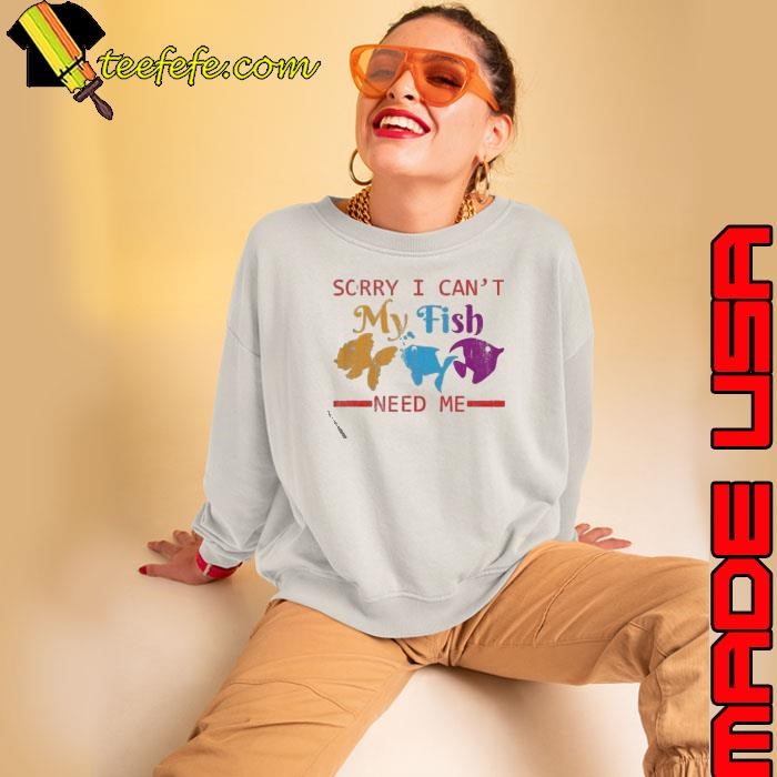 Sorry I Can’t My Fish Need Me shirt