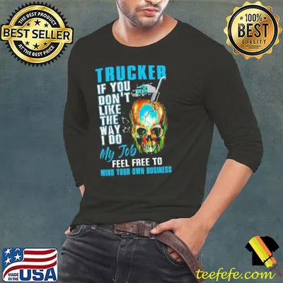 Trucker If You Dont Like The Way I Do My Job Feel Tree To Mind Your Own Business shirt