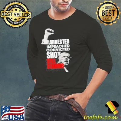 Trump Arrested Impeached Convicted Shot Still Standing Shirt