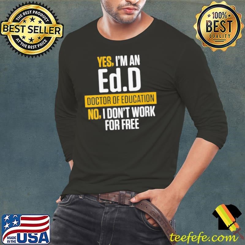 Yes im an EdD Doctor of Education Work Free Doctorate Graduation shirt