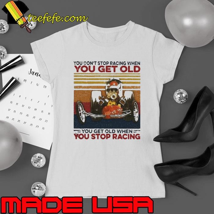 You Dont Stop Racing When You Get Old You Get Old When You Stop Racing shirt