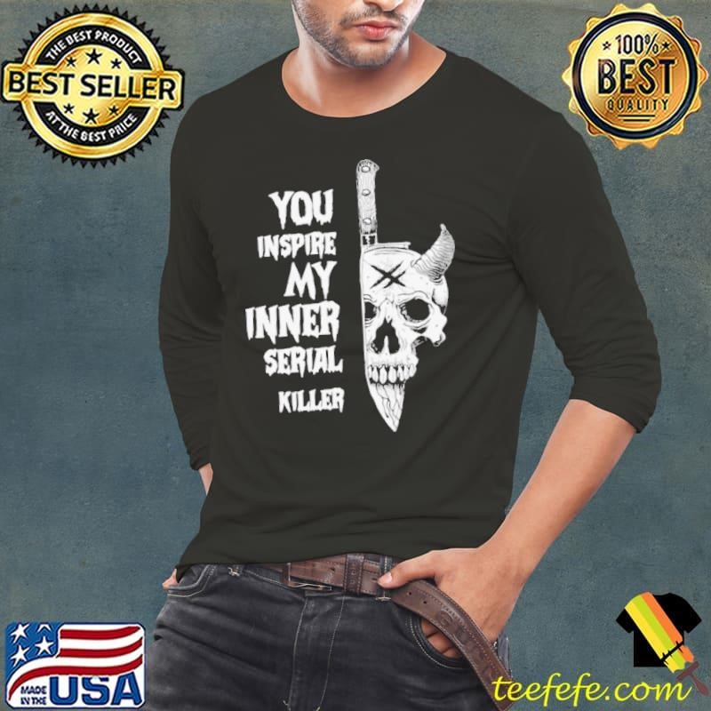 You Inspire My Inner Serial Killer shirt
